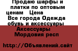 Продаю шарфы и платки по оптовым ценам › Цена ­ 300-2500 - Все города Одежда, обувь и аксессуары » Аксессуары   . Мордовия респ.